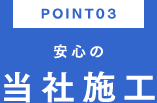 POINT03 安心の当社施工